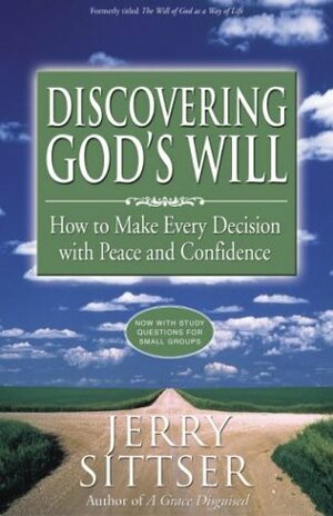 Discovering God's Will: How to Make Every Decision with Peace and Confidence by Jerry Sittser