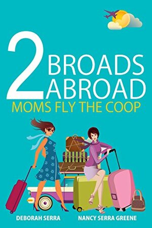 2 Broads Abroad: Moms Fly The Coop by Nancy Serra Greene, Deborah Serra