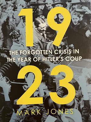 1923: The Forgotten Crisis in the Year of Hitler's Coup by Mark Jones