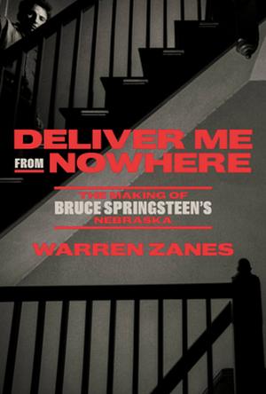 Deliver Me from Nowhere: The Making of Bruce Springsteen's Nebraska by Warren Zanes