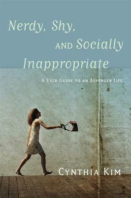 Nerdy, Shy, and Socially Inappropriate: A User Guide to an Asperger Life by Cynthia Kim