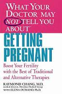 What Your Doctor May Not Tell You About(TM) Getting Pregnant: Boost Your Fertility with the Best of Traditional and Alternative Therapies by Raymond Chang, Elena Oumano