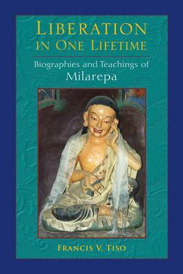 Liberation in One Lifetime: Biographies and Teachings of Milarepa by Francis V. Tiso