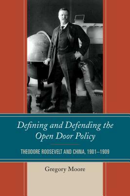 Defining and Defending the Open Door Policy: Theodore Roosevelt and China, 1901-1909 by Gregory Moore