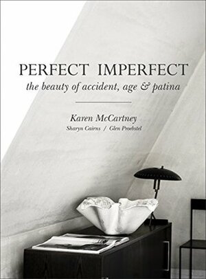 Perfect Imperfect: The beauty of accident, age & patina by Karen McCartney, Glen Proebstel, Sharyn Cairns