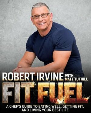 Fit Fuel: A Chef's Guide to Eating Well, Getting Fit, and Living Your Best Life by Robert Irvine, Matt Tuthill