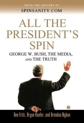 All the President's Spin: George W. Bush, the Media, and the Truth by Brendan Nyhan, Ben Fritz, Bryan Keefer