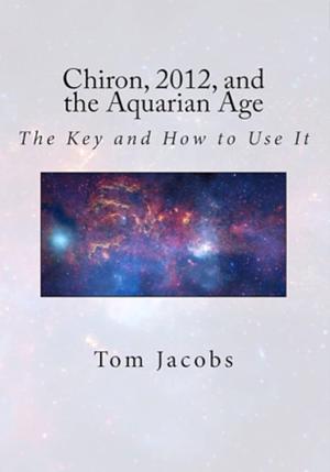 Chiron, 2012, and the Aquarian Age: The Key and How to Use It by Tom Jacobs