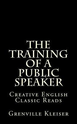 The Training of a Public Speaker: Creative English Classic Reads by Grenville Kleiser