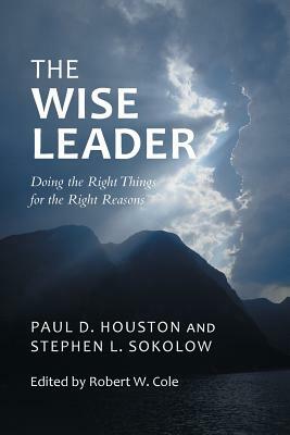 The Wise Leader: Doing the Right Things for the Right Reasons by Stephen L. Sokolow, Paul D. Houston