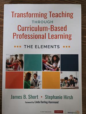 Transforming Teaching Through Curriculum-Based Professional Learning: The Elements by Stephanie Hirsh, Jim Short, James B. Short