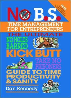 No B.S. Time Management for Entrepreneurs: The Ultimate No Holds Barred Kick Butt Take No Prisoners Guide to Time Productivity and Sanity by Dan S. Kennedy