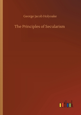 The Principles of Secularism by George Jacob Holyoake