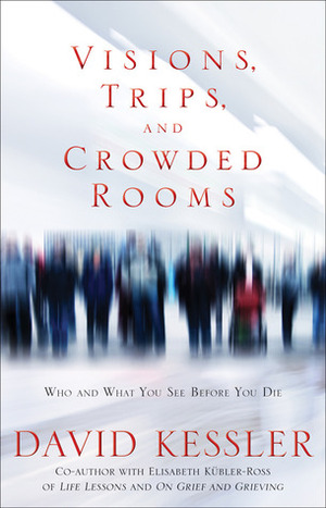 Visions, Trips, and Crowded Rooms: Who and What You See Before You Die by David Kessler