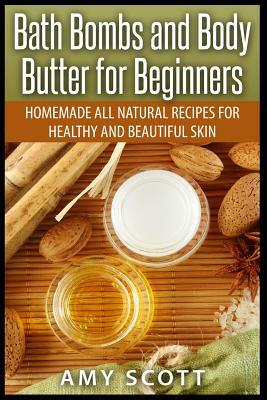 Bath Bombs and Body Butter for Beginners: Homemade All Natural Recipes for Healt by Amy Scott