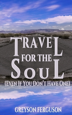 Travel For The Soul (Even If You Don't Have One) by Greyson Ferguson
