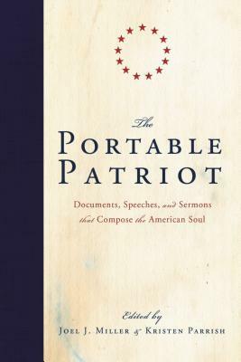 The Portable Patriot: Documents, Speeches, and Sermons That Compose the American Soul by Joel J. Miller, Kristen Parrish