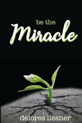 Be the Miracle by Delores Liesner