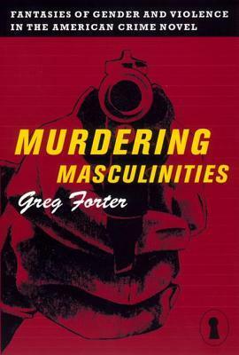 Murdering Masculinities: Fantasies of Gender and Violence in the American Crime by Greg Forter