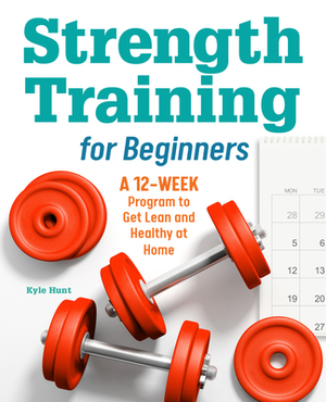 Strength Training for Beginners: A 12-Week Program to Get Lean and Healthy at Home by Kyle Hunt