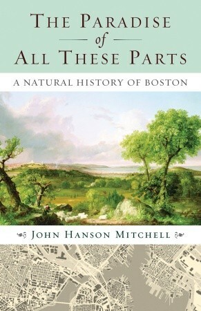 The Paradise of All These Parts: A Natural History of Boston by John Hanson Mitchell