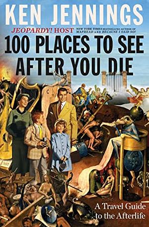 100 Places to See After You Die: A Travel Guide to the Afterlife by Ken Jennings