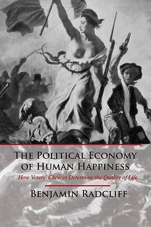 The Political Economy of Human Happiness: How Voters' Choices Determine the Quality of Life by Benjamin Radcliff