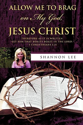 Allow Me to Brag on My God, Jesus Christ by Shannon Lee