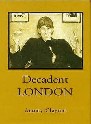 Decadent London: Fin De Siecle City by Antony Clayton, Antony Clayton