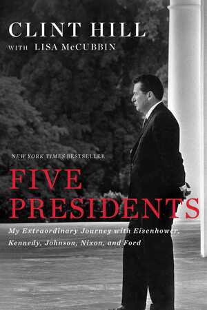 Five Presidents: My Extraordinary Journey with Eisenhower, Kennedy, Johnson, Nixon, and Ford by Clint Hill