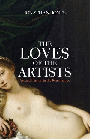 The Loves of the Artists: Art and Passion in the Renaissance by Jonathan Jones