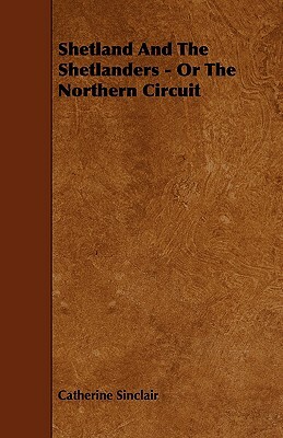 Shetland and the Shetlanders - Or the Northern Circuit by Catherine Sinclair