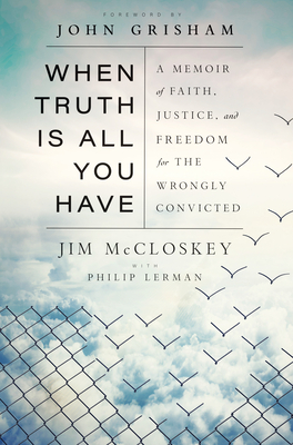 When Truth Is All You Have: A Memoir of Faith, Justice, and Freedom for the Wrongly Convicted by Jim McCloskey, Philip Lerman