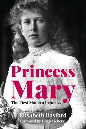 Princess Mary: The First Modern Princess by Elisabeth Basford, Hugo Vickers