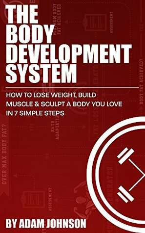 The Body Development System: How To Lose Weight, Build Muscle & Sculpt A Body You Love In 7 Simple Steps by Adam Johnson