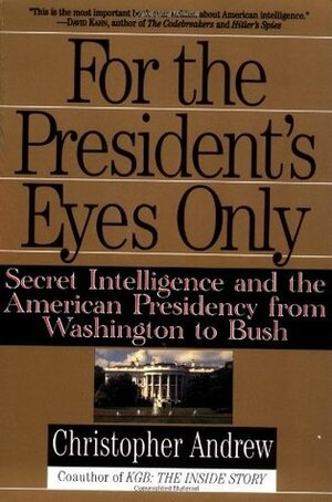 For the President's Eyes Only: Secret Intelligence & the American Presidency from Washington to Bush by Christopher Andrew