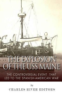 The Explosion of the USS Maine: The Controversial Event That Led to the Spanish-American War by Charles River Editors