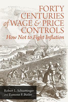 Forty Centuries of Wage and Price Controls: How Not to Fight Inflation by Robert L. Schuettinger