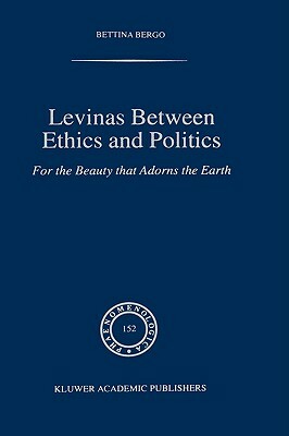 Levinas Between Ethics and Politics: For the Beauty That Adorns the Earth by B. G. Bergo