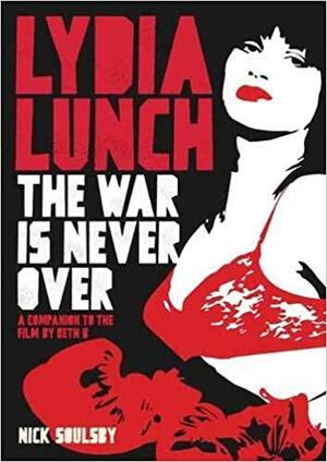 Lydia Lunch: The War Is Never Over: A Companion to the Film by Beth B by Nick Soulsby