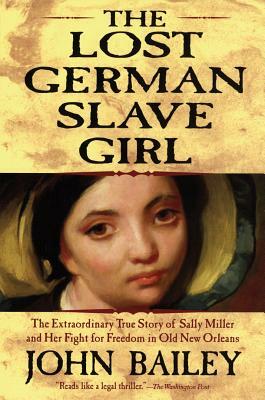 The Lost German Slave Girl: The Extraordinary True Story of Sally Miller and Her Fight for Freedom in Old New Orleans by John Bailey