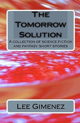 The Tomorrow Solution: A Collection Of Science Fiction And Fantasy Stories by Lee Gimenez