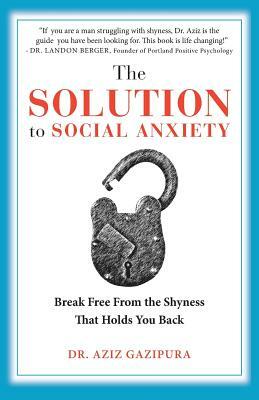 The Solution To Social Anxiety: Break Free From The Shyness That Holds You Back by Aziz Gazipura Psyd