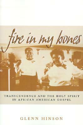 Fire in My Bones: Transcendence and the Holy Spirit in African American Gospel by Glenn Hinson