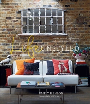 Life Unstyled: How to embrace imperfection and create a home you love by Emily Henson