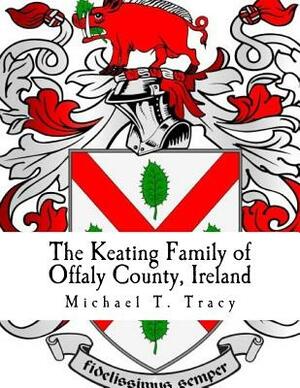 The Keating Family of Offaly County, Ireland by Michael T. Tracy