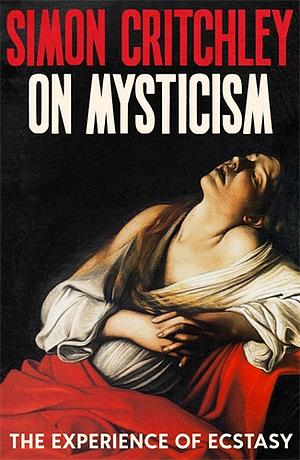 On Mysticism: The Experience of Ecstacy by Simon Critchley