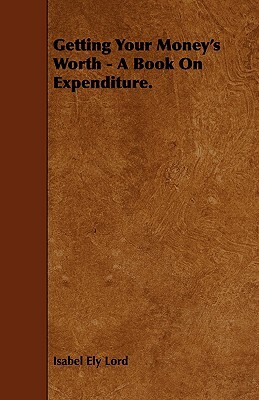 Getting Your Money's Worth - A Book on Expenditure. by Isabel Ely Lord