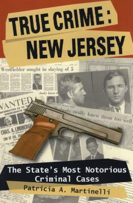 True Crime: New Jersey: The State's Most Notorious Criminal Cases by Patricia A. Martinelli