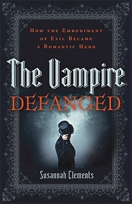 The Vampire Defanged: How the Embodiment of Evil Became a Romantic Hero by Susannah Clements